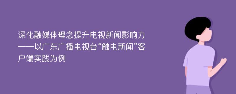 深化融媒体理念提升电视新闻影响力——以广东广播电视台“触电新闻”客户端实践为例