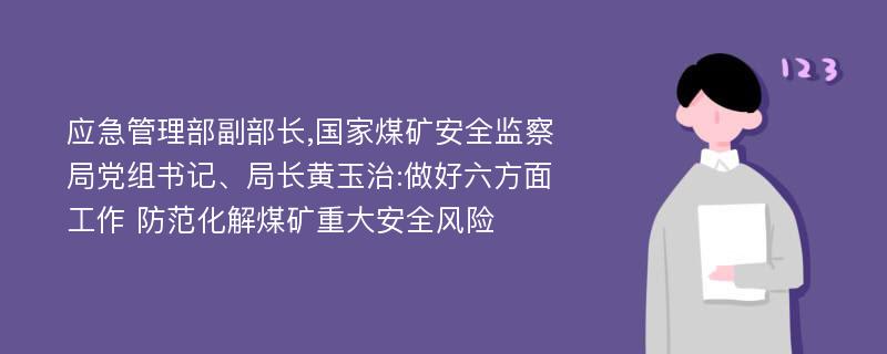 应急管理部副部长,国家煤矿安全监察局党组书记、局长黄玉治:做好六方面工作 防范化解煤矿重大安全风险