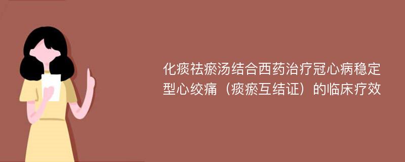 化痰祛瘀汤结合西药治疗冠心病稳定型心绞痛（痰瘀互结证）的临床疗效