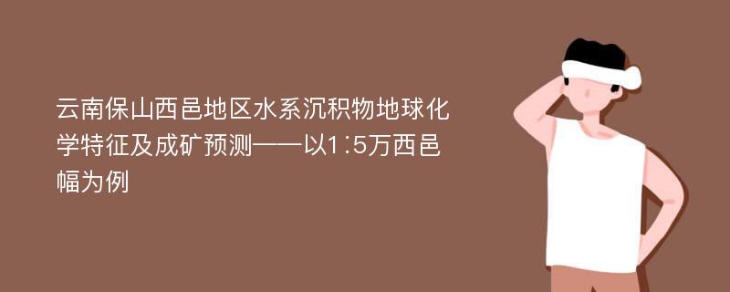 云南保山西邑地区水系沉积物地球化学特征及成矿预测——以1∶5万西邑幅为例