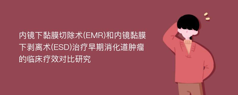 内镜下黏膜切除术(EMR)和内镜黏膜下剥离术(ESD)治疗早期消化道肿瘤的临床疗效对比研究