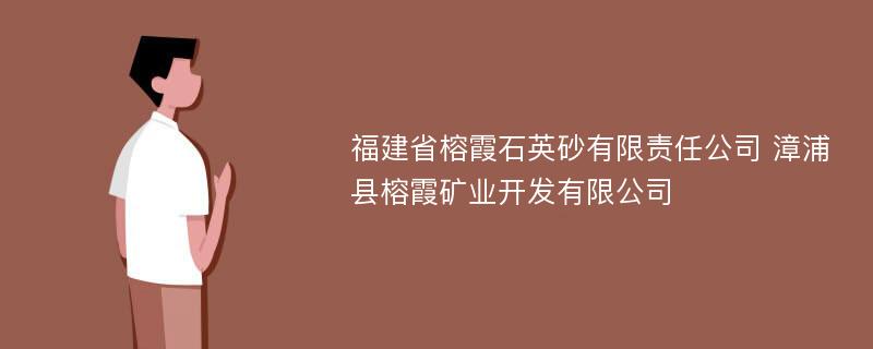 福建省榕霞石英砂有限责任公司 漳浦县榕霞矿业开发有限公司