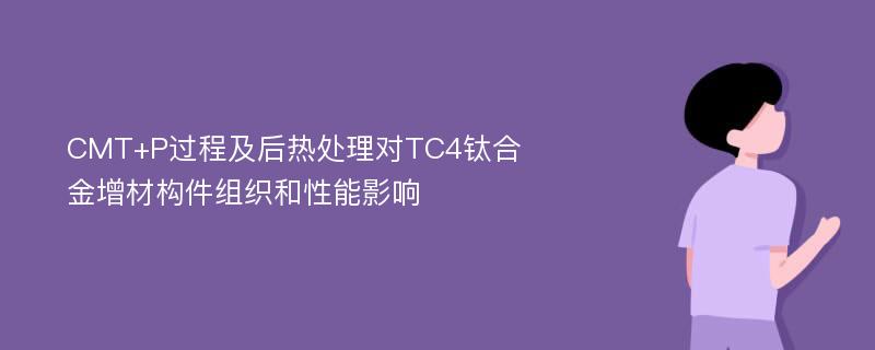 CMT+P过程及后热处理对TC4钛合金增材构件组织和性能影响