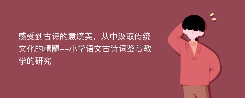 感受到古诗的意境美，从中汲取传统文化的精髓--小学语文古诗词鉴赏教学的研究