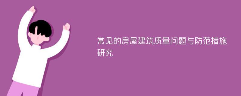 常见的房屋建筑质量问题与防范措施研究