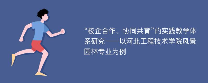 “校企合作、协同共育”的实践教学体系研究——以河北工程技术学院风景园林专业为例