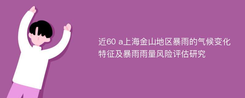 近60 a上海金山地区暴雨的气候变化特征及暴雨雨量风险评估研究