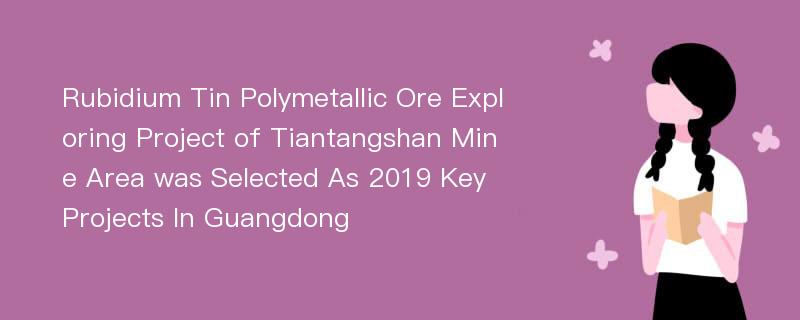 Rubidium Tin Polymetallic Ore Exploring Project of Tiantangshan Mine Area was Selected As 2019 Key Projects In Guangdong