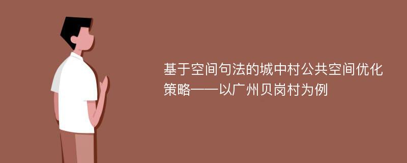 基于空间句法的城中村公共空间优化策略——以广州贝岗村为例