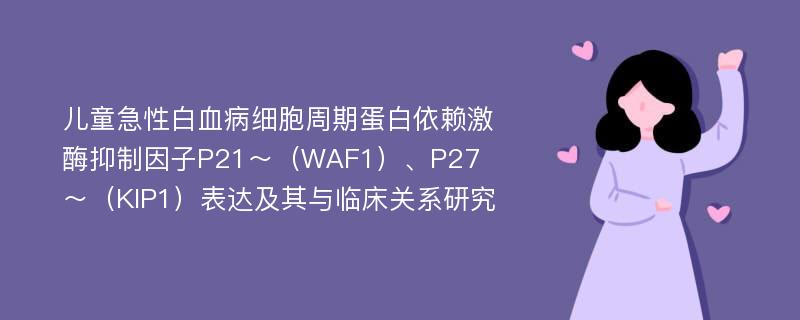 儿童急性白血病细胞周期蛋白依赖激酶抑制因子P21～（WAF1）、P27～（KIP1）表达及其与临床关系研究