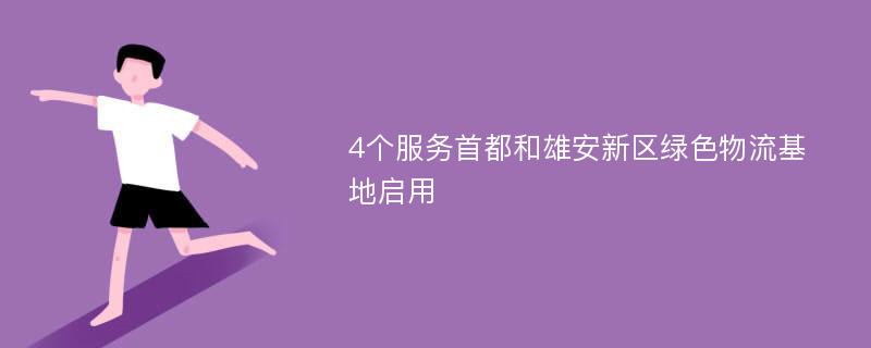 4个服务首都和雄安新区绿色物流基地启用