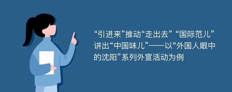 “引进来”推动“走出去” “国际范儿”讲出“中国味儿”——以“外国人眼中的沈阳”系列外宣活动为例