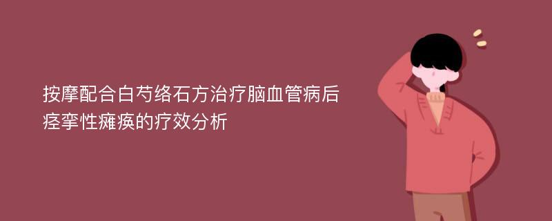 按摩配合白芍络石方治疗脑血管病后痉挛性瘫痪的疗效分析