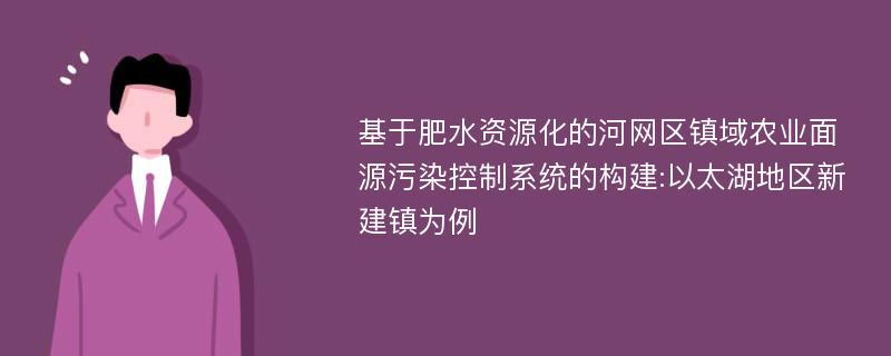 基于肥水资源化的河网区镇域农业面源污染控制系统的构建:以太湖地区新建镇为例