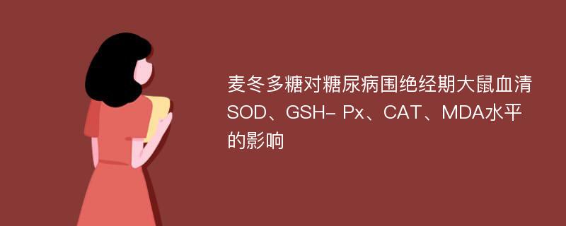 麦冬多糖对糖尿病围绝经期大鼠血清SOD、GSH- Px、CAT、MDA水平的影响