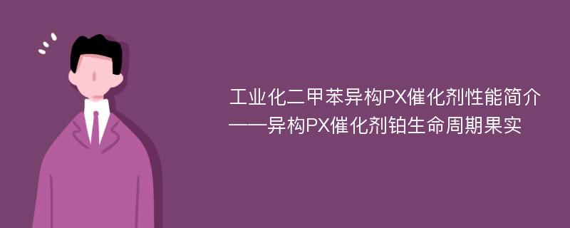 工业化二甲苯异构PX催化剂性能简介——异构PX催化剂铂生命周期果实