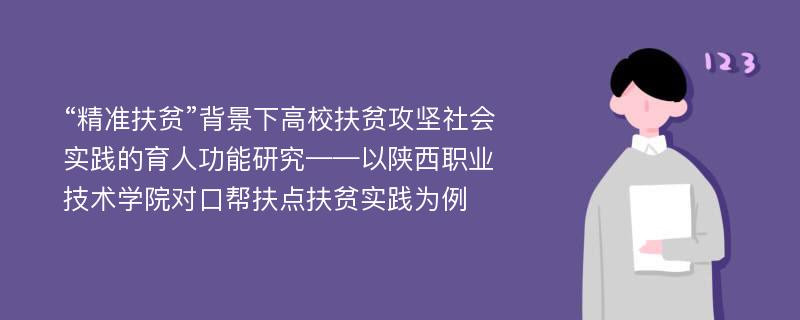 “精准扶贫”背景下高校扶贫攻坚社会实践的育人功能研究——以陕西职业技术学院对口帮扶点扶贫实践为例