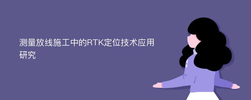 测量放线施工中的RTK定位技术应用研究