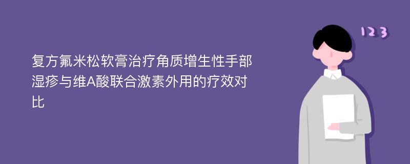 复方氟米松软膏治疗角质增生性手部湿疹与维A酸联合激素外用的疗效对比