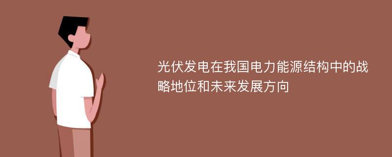 光伏发电在我国电力能源结构中的战略地位和未来发展方向