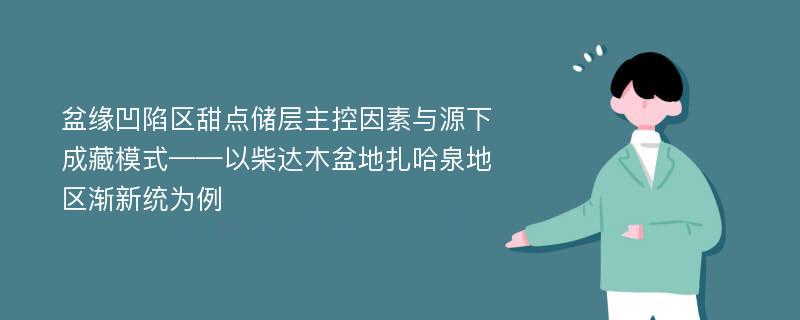 盆缘凹陷区甜点储层主控因素与源下成藏模式——以柴达木盆地扎哈泉地区渐新统为例