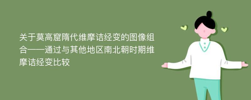 关于莫高窟隋代维摩诘经变的图像组合——通过与其他地区南北朝时期维摩诘经变比较