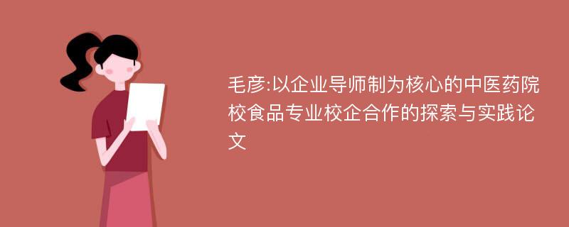 毛彦:以企业导师制为核心的中医药院校食品专业校企合作的探索与实践论文