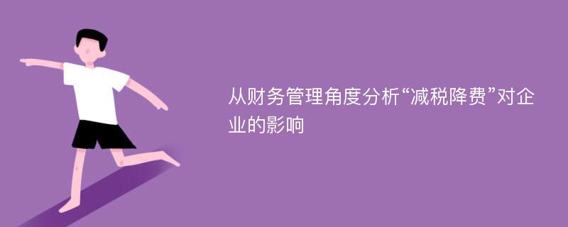 从财务管理角度分析“减税降费”对企业的影响