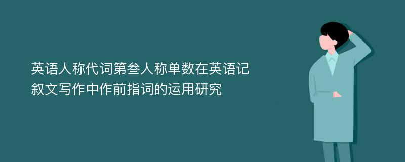 英语人称代词第叁人称单数在英语记叙文写作中作前指词的运用研究