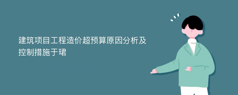 建筑项目工程造价超预算原因分析及控制措施于珺