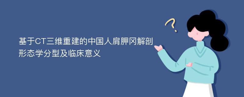 基于CT三维重建的中国人肩胛冈解剖形态学分型及临床意义