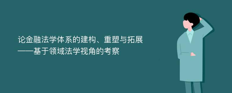 论金融法学体系的建构、重塑与拓展——基于领域法学视角的考察