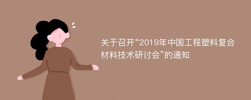 关于召开“2019年中国工程塑料复合材料技术研讨会”的通知