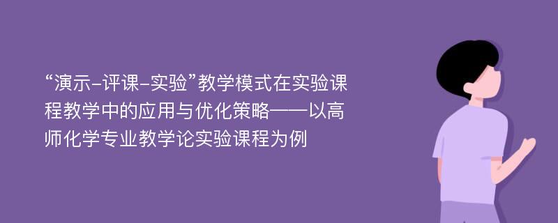 “演示-评课-实验”教学模式在实验课程教学中的应用与优化策略——以高师化学专业教学论实验课程为例