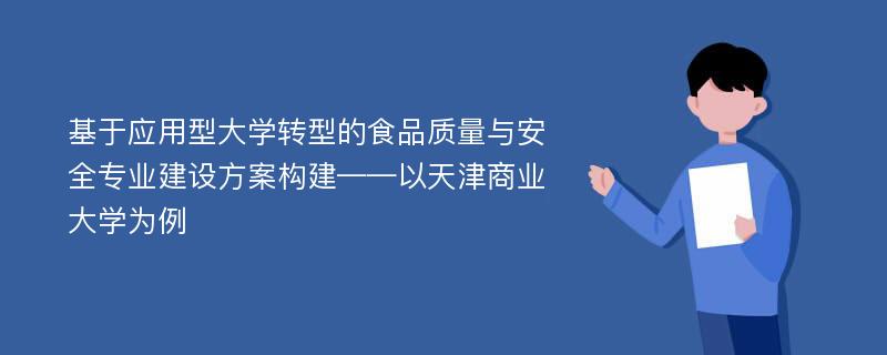 基于应用型大学转型的食品质量与安全专业建设方案构建——以天津商业大学为例