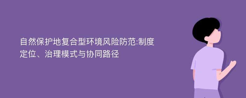 自然保护地复合型环境风险防范:制度定位、治理模式与协同路径