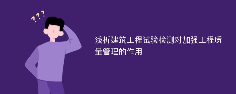 浅析建筑工程试验检测对加强工程质量管理的作用