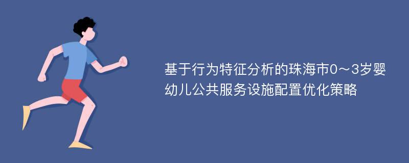 基于行为特征分析的珠海市0～3岁婴幼儿公共服务设施配置优化策略