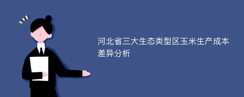 河北省三大生态类型区玉米生产成本差异分析