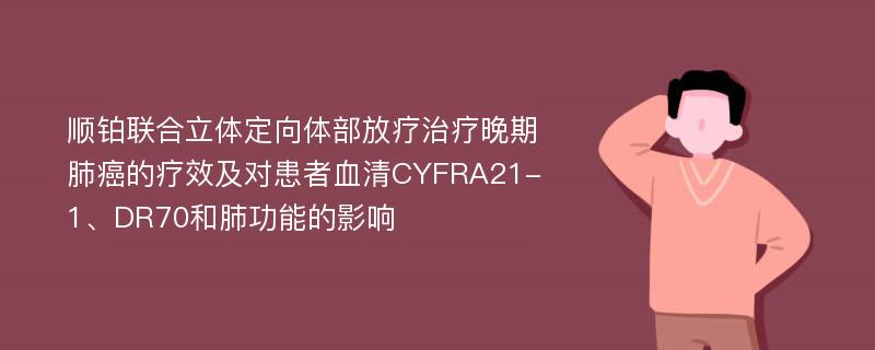 顺铂联合立体定向体部放疗治疗晚期肺癌的疗效及对患者血清CYFRA21-1、DR70和肺功能的影响