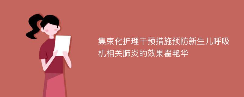 集束化护理干预措施预防新生儿呼吸机相关肺炎的效果翟艳华