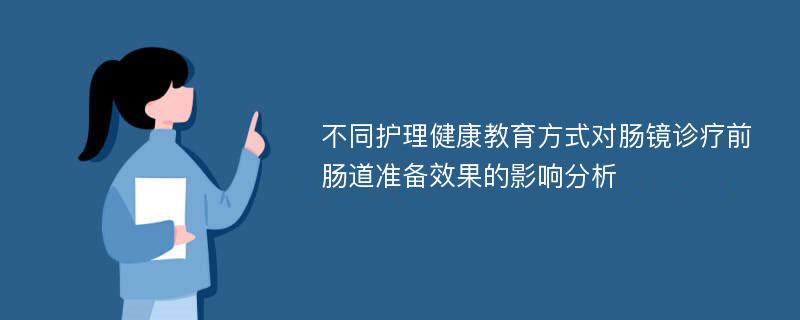 不同护理健康教育方式对肠镜诊疗前肠道准备效果的影响分析