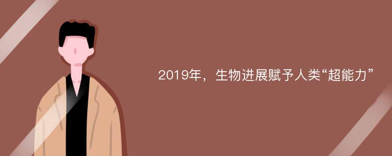 2019年，生物进展赋予人类“超能力”