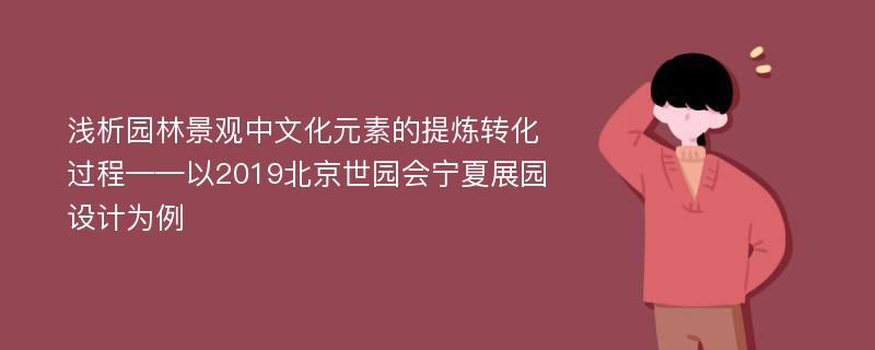 浅析园林景观中文化元素的提炼转化过程——以2019北京世园会宁夏展园设计为例