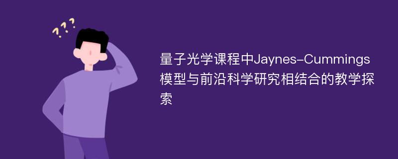 量子光学课程中Jaynes-Cummings模型与前沿科学研究相结合的教学探索