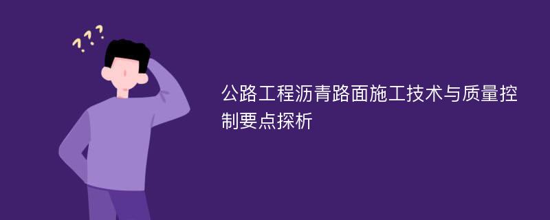 公路工程沥青路面施工技术与质量控制要点探析