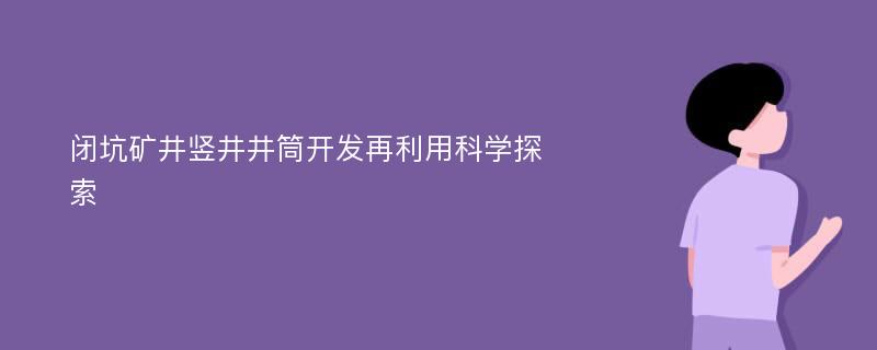 闭坑矿井竖井井筒开发再利用科学探索