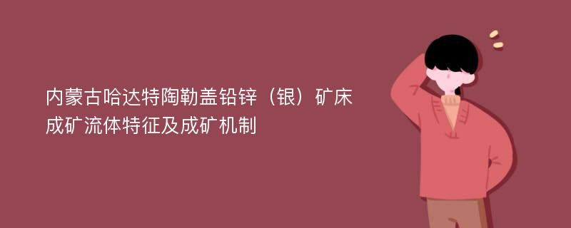 内蒙古哈达特陶勒盖铅锌（银）矿床成矿流体特征及成矿机制