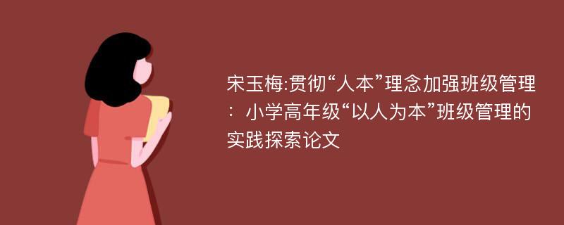 宋玉梅:贯彻“人本”理念加强班级管理：小学高年级“以人为本”班级管理的实践探索论文