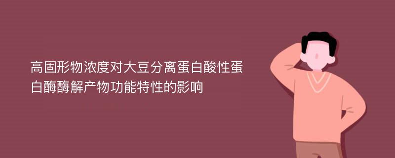 高固形物浓度对大豆分离蛋白酸性蛋白酶酶解产物功能特性的影响